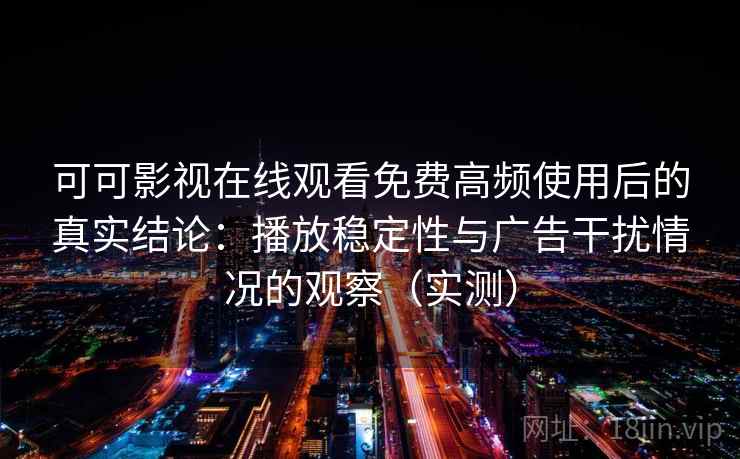 可可影视在线观看免费高频使用后的真实结论：播放稳定性与广告干扰情况的观察（实测）