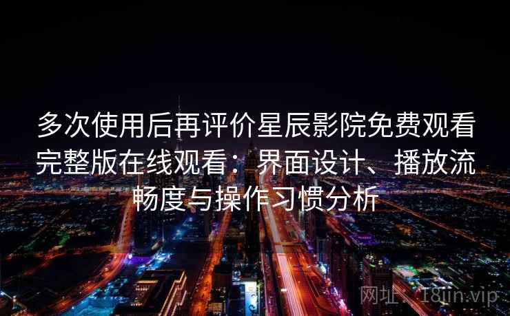 多次使用后再评价星辰影院免费观看完整版在线观看：界面设计、播放流畅度与操作习惯分析
