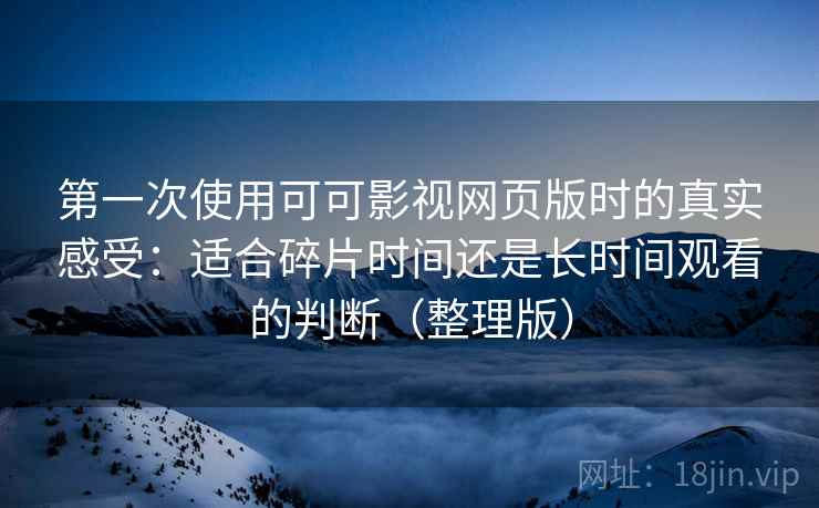 第一次使用可可影视网页版时的真实感受：适合碎片时间还是长时间观看的判断（整理版）