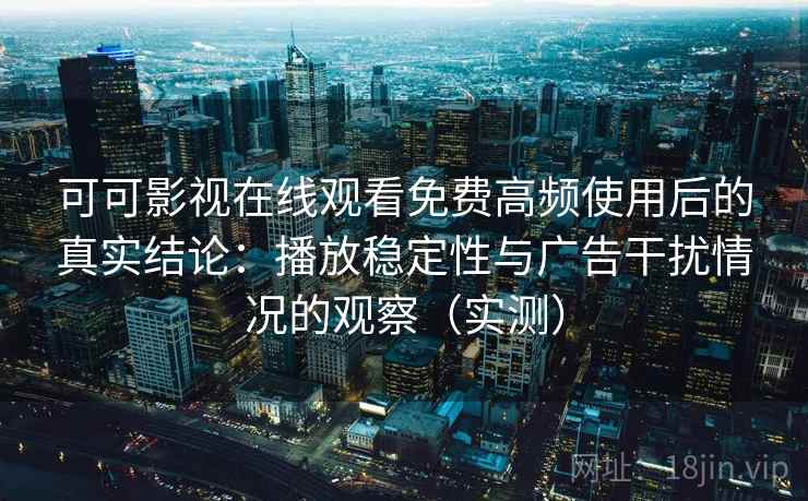 可可影视在线观看免费高频使用后的真实结论：播放稳定性与广告干扰情况的观察（实测）