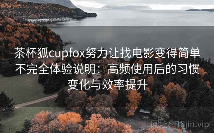 茶杯狐cupfox努力让找电影变得简单不完全体验说明：高频使用后的习惯变化与效率提升