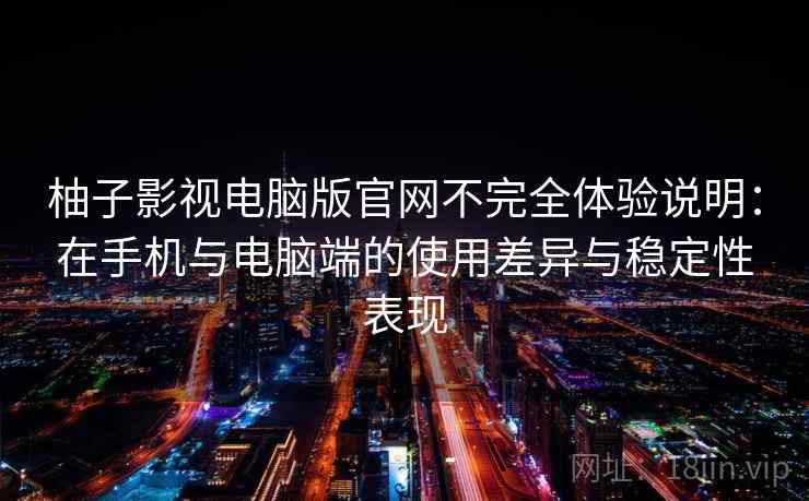 柚子影视电脑版官网不完全体验说明:在手机与电脑端的使用差异与稳定性表现 柚子影视电脑版官网不完全体验说明:在手机与电脑端的使用差异与稳定性表现