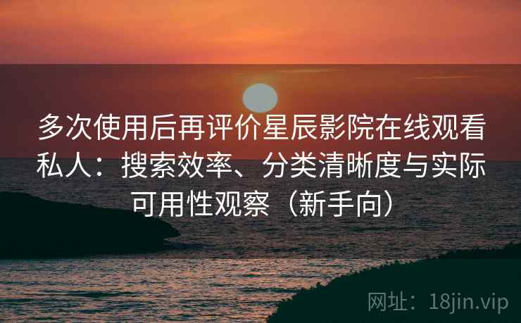 多次使用后再评价星辰影院在线观看私人：搜索效率、分类清晰度与实际可用性观察（新手向）