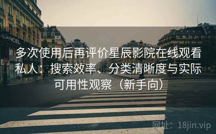 多次使用后再评价星辰影院在线观看私人：搜索效率、分类清晰度与实际可用性观察（新手向）