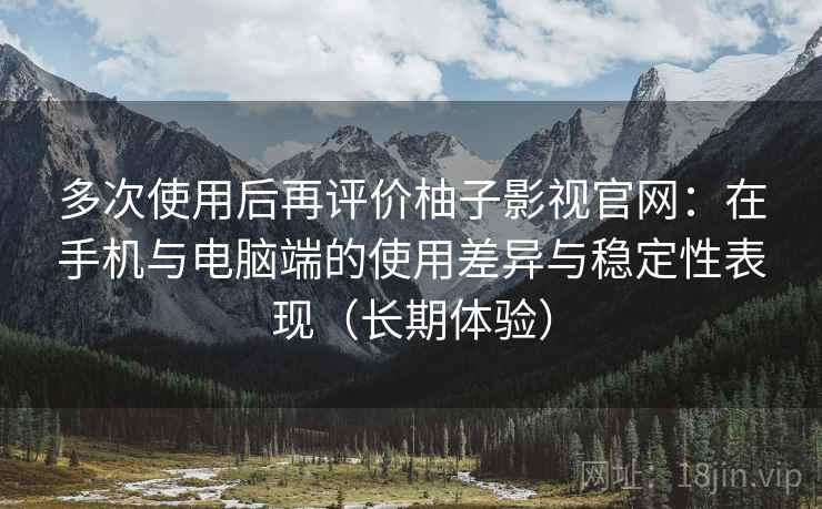 多次使用后再评价柚子影视官网：在手机与电脑端的使用差异与稳定性表现（长期体验）