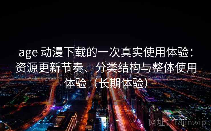 age 动漫下载的一次真实使用体验：资源更新节奏、分类结构与整体使用体验（长期体验）