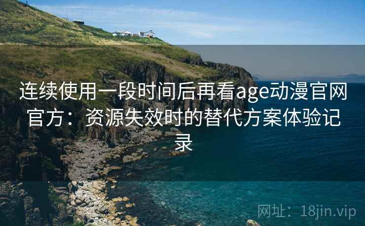 连续使用一段时间后再看age动漫官网官方：资源失效时的替代方案体验记录