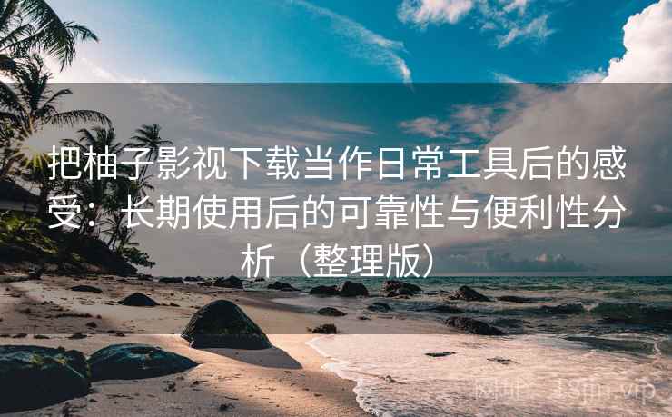 把柚子影视下载当作日常工具后的感受：长期使用后的可靠性与便利性分析（整理版）