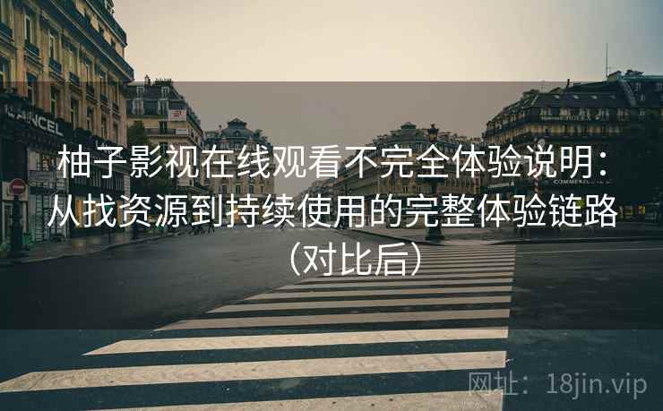 柚子影视在线观看不完全体验说明：从找资源到持续使用的完整体验链路（对比后）