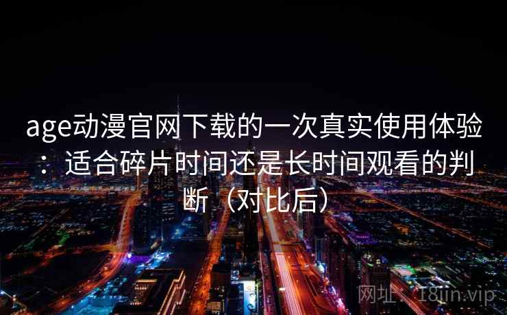 age动漫官网下载的一次真实使用体验:适合碎片时间还是长时间观看的判断(对比后) age动漫官网下载的一次真实使用体验:适合碎片时间还是长时间观看的判断(对比后)