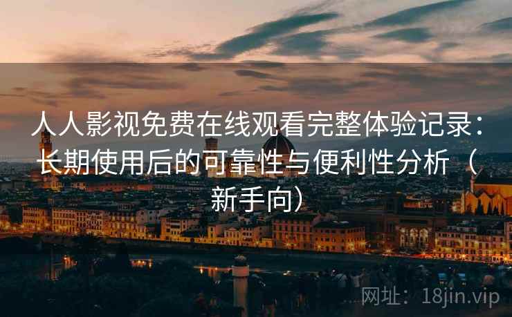 人人影视免费在线观看完整体验记录:长期使用后的可靠性与便利性分析(新手向) 人人影视免费在线观看完整体验记录:长期使用后的可靠性与便利性分析(新手向)