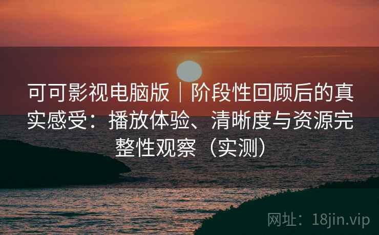 可可影视电脑版｜阶段性回顾后的真实感受：播放体验、清晰度与资源完整性观察（实测）