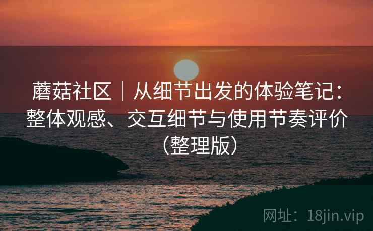 蘑菇社区|从细节出发的体验笔记:整体观感、交互细节与使用节奏评价(整理版) 蘑菇社区|从细节出发的体验笔记:整体观感、交互细节与使用节奏评价(整理版)