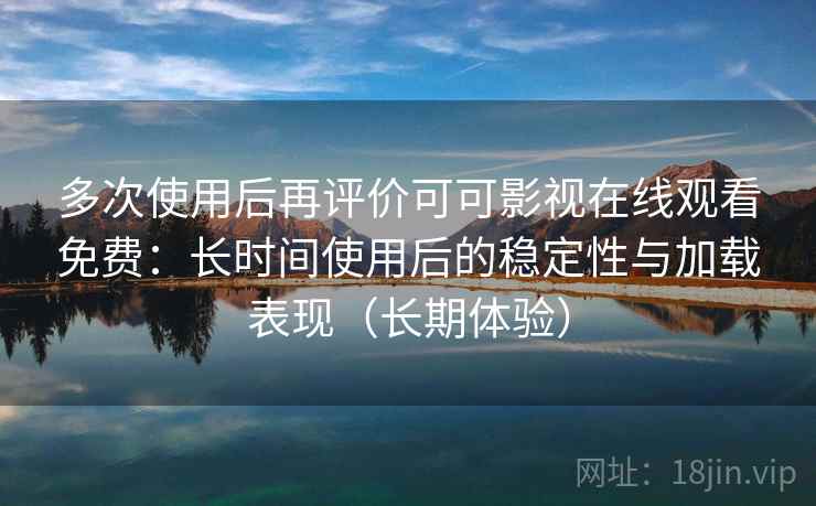 多次使用后再评价可可影视在线观看免费：长时间使用后的稳定性与加载表现（长期体验）