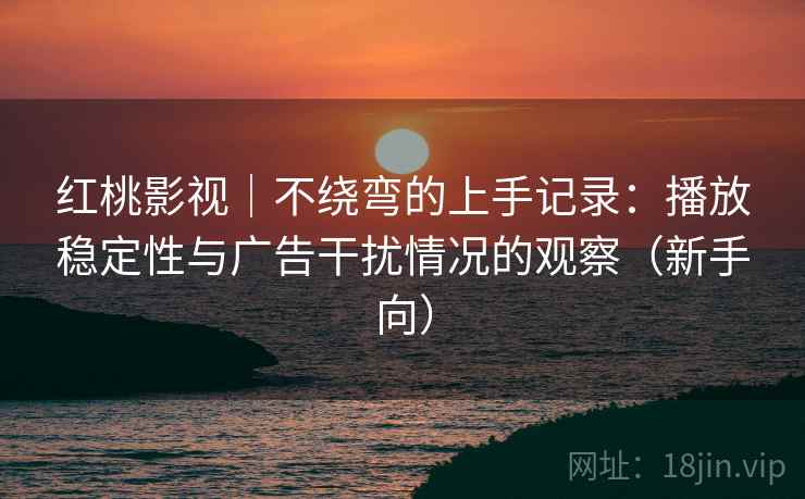 红桃影视｜不绕弯的上手记录：播放稳定性与广告干扰情况的观察（新手向）