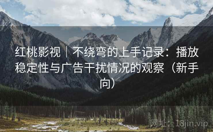 红桃影视｜不绕弯的上手记录：播放稳定性与广告干扰情况的观察（新手向）