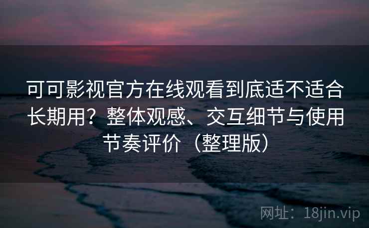 可可影视官方在线观看到底适不适合长期用?整体观感、交互细节与使用节奏评价(整理版) 可可影视官方在线观看到底适不适合长期用?整体观感、交互细节与使用节奏评价(整理版)