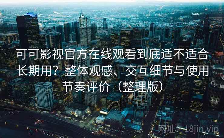 可可影视官方在线观看到底适不适合长期用?整体观感、交互细节与使用节奏评价(整理版) 可可影视官方在线观看到底适不适合长期用?整体观感、交互细节与使用节奏评价(整理版)