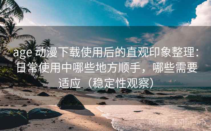 age 动漫下载使用后的直观印象整理：日常使用中哪些地方顺手，哪些需要适应（稳定性观察）