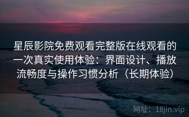 星辰影院免费观看完整版在线观看的一次真实使用体验：界面设计、播放流畅度与操作习惯分析（长期体验）