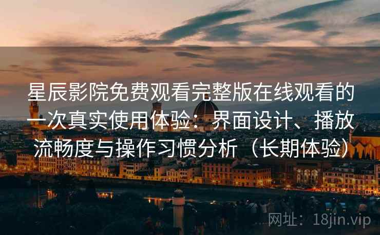 星辰影院免费观看完整版在线观看的一次真实使用体验：界面设计、播放流畅度与操作习惯分析（长期体验）