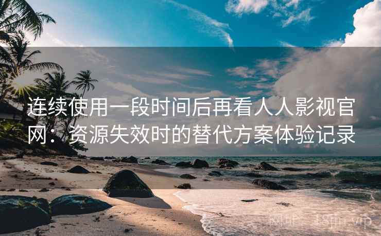 连续使用一段时间后再看人人影视官网：资源失效时的替代方案体验记录