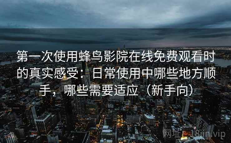 第一次使用蜂鸟影院在线免费观看时的真实感受:日常使用中哪些地方顺手,哪些需要适应(新手向) 第一次使用蜂鸟影院在线免费观看时的真实感受:日常使用中哪些地方顺手,哪些需要适应(新手向)