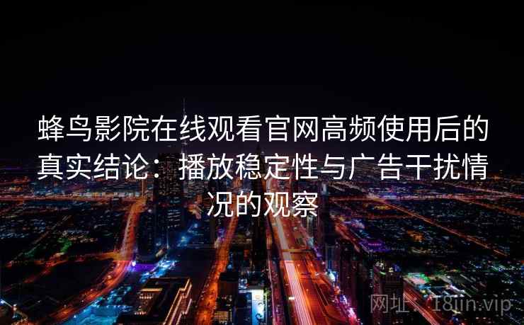 蜂鸟影院在线观看官网高频使用后的真实结论：播放稳定性与广告干扰情况的观察