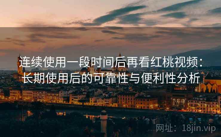 连续使用一段时间后再看红桃视频：长期使用后的可靠性与便利性分析