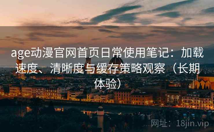 age动漫官网首页日常使用笔记：加载速度、清晰度与缓存策略观察（长期体验）