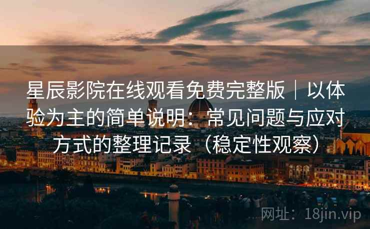 星辰影院在线观看免费完整版｜以体验为主的简单说明：常见问题与应对方式的整理记录（稳定性观察）