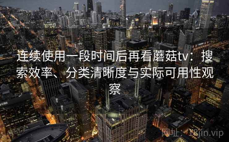 连续使用一段时间后再看蘑菇tv:搜索效率、分类清晰度与实际可用性观察 连续使用一段时间后再看蘑菇tv:搜索效率、分类清晰度与实际可用性观察
