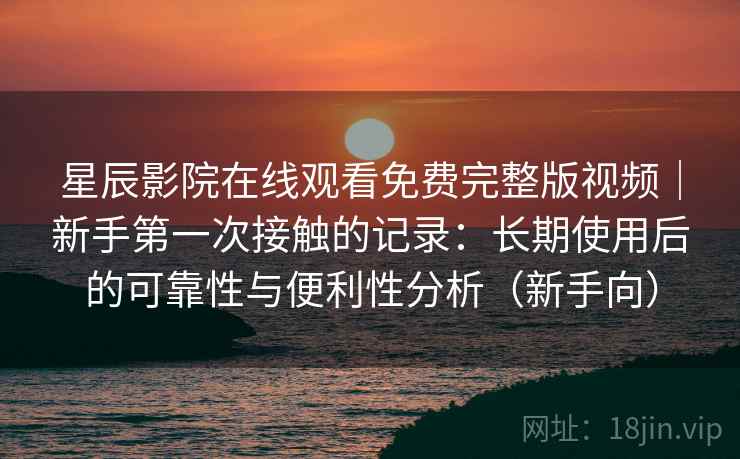 星辰影院在线观看免费完整版视频|新手第一次接触的记录:长期使用后的可靠性与便利性分析(新手向) 星辰影院在线观看免费完整版视频|新手第一次接触的记录:长期使用后的可靠性与便利性分析(新手向)