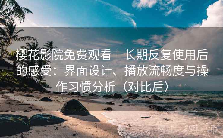 樱花影院免费观看｜长期反复使用后的感受：界面设计、播放流畅度与操作习惯分析（对比后）