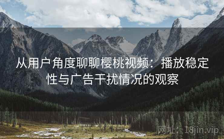 从用户角度聊聊樱桃视频：播放稳定性与广告干扰情况的观察