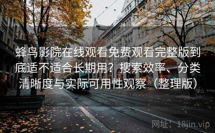 蜂鸟影院在线观看免费观看完整版到底适不适合长期用？搜索效率、分类清晰度与实际可用性观察（整理版）