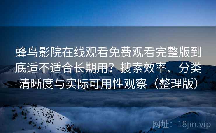 蜂鸟影院在线观看免费观看完整版到底适不适合长期用？搜索效率、分类清晰度与实际可用性观察（整理版）