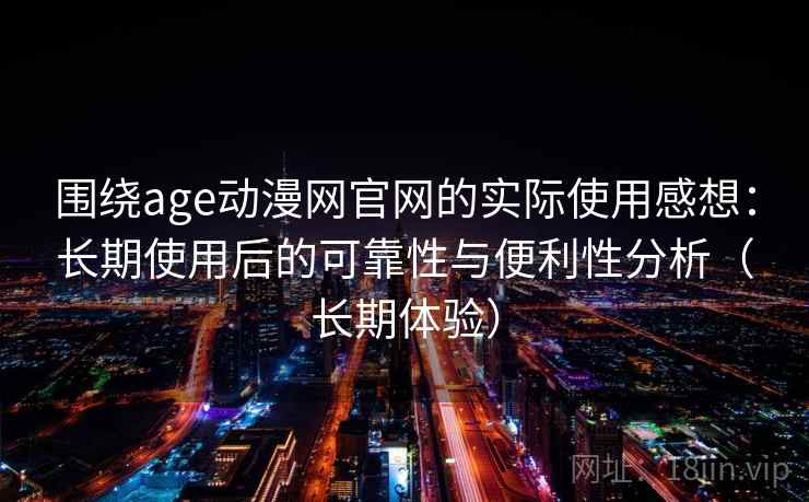 围绕age动漫网官网的实际使用感想：长期使用后的可靠性与便利性分析（长期体验）