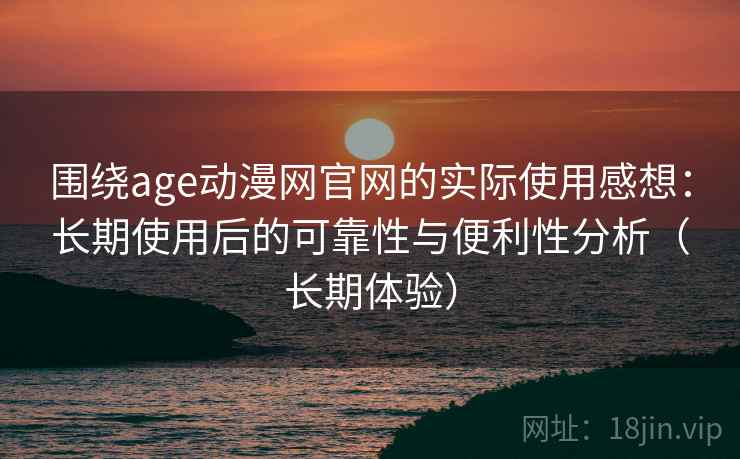 围绕age动漫网官网的实际使用感想：长期使用后的可靠性与便利性分析（长期体验）
