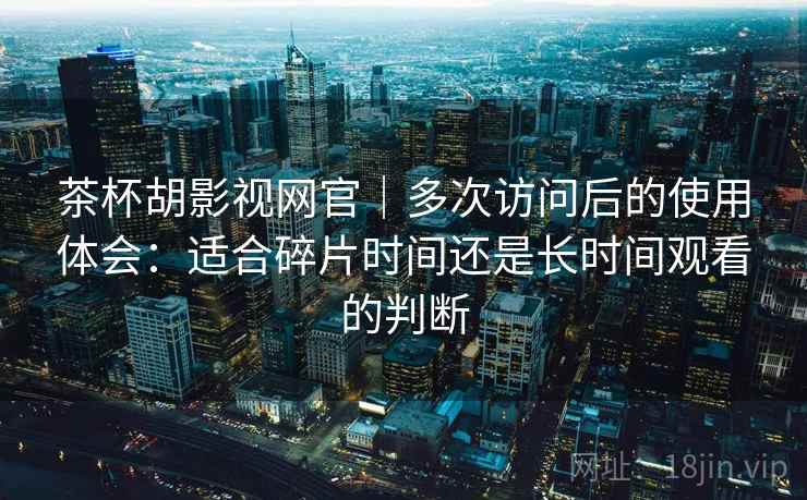 茶杯胡影视网官|多次访问后的使用体会:适合碎片时间还是长时间观看的判断 茶杯胡影视网官|多次访问后的使用体会:适合碎片时间还是长时间观看的判断
