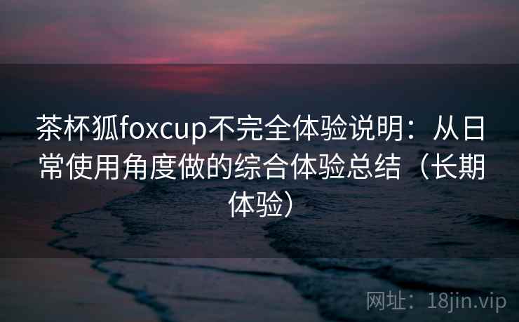 茶杯狐foxcup不完全体验说明:从日常使用角度做的综合体验总结(长期体验) 茶杯狐foxcup不完全体验说明:从日常使用角度做的综合体验总结(长期体验)