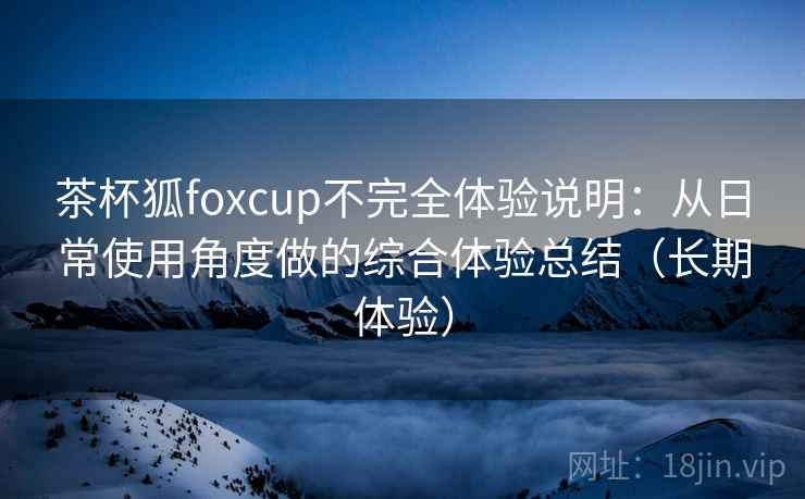 茶杯狐foxcup不完全体验说明:从日常使用角度做的综合体验总结(长期体验) 茶杯狐foxcup不完全体验说明:从日常使用角度做的综合体验总结(长期体验)