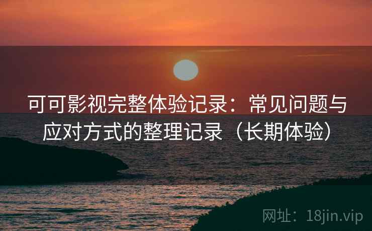 可可影视完整体验记录：常见问题与应对方式的整理记录（长期体验）