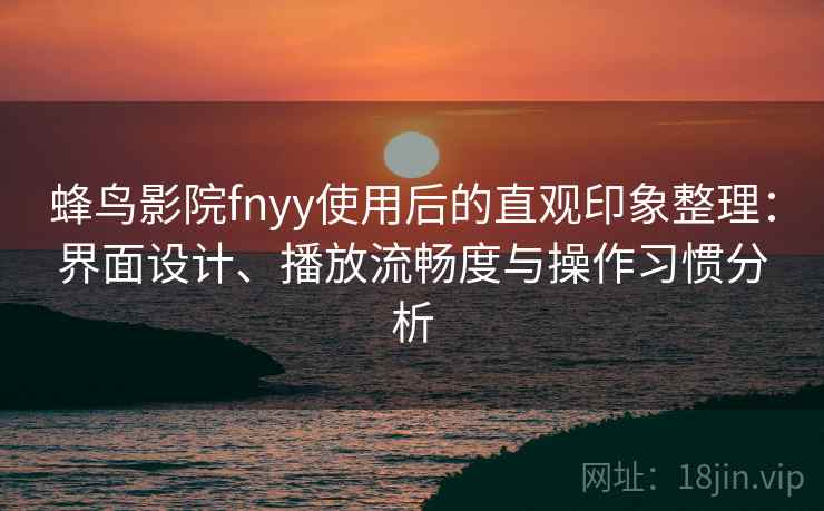 蜂鸟影院fnyy使用后的直观印象整理：界面设计、播放流畅度与操作习惯分析