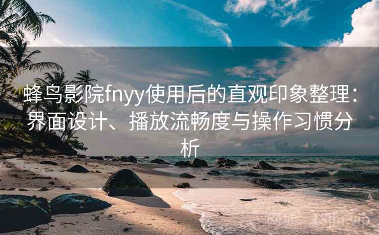 蜂鸟影院fnyy使用后的直观印象整理：界面设计、播放流畅度与操作习惯分析