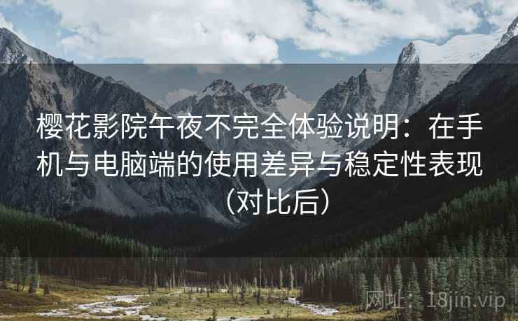 樱花影院午夜不完全体验说明:在手机与电脑端的使用差异与稳定性表现(对比后) 樱花影院午夜不完全体验说明:在手机与电脑端的使用差异与稳定性表现(对比后)