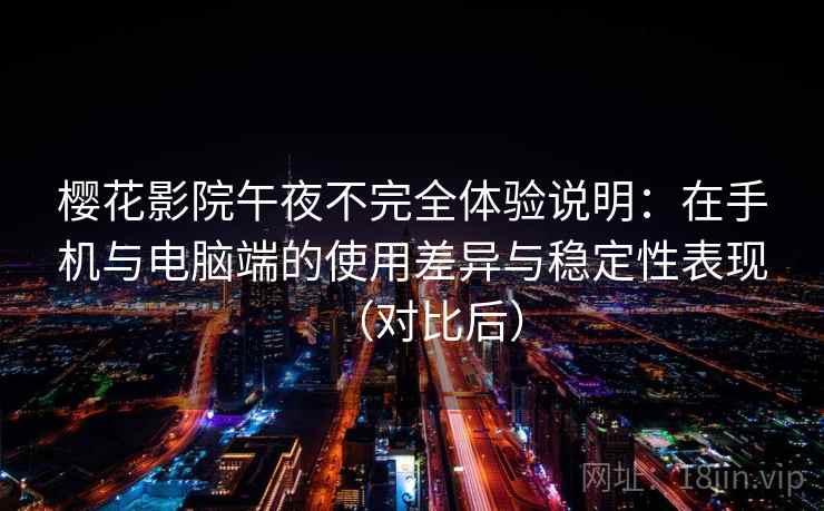 樱花影院午夜不完全体验说明:在手机与电脑端的使用差异与稳定性表现(对比后) 樱花影院午夜不完全体验说明:在手机与电脑端的使用差异与稳定性表现(对比后)