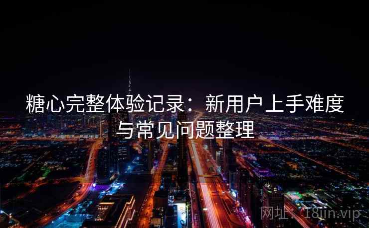 糖心完整体验记录：新用户上手难度与常见问题整理