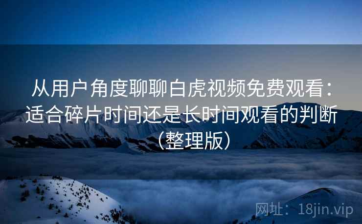 从用户角度聊聊白虎视频免费观看:适合碎片时间还是长时间观看的判断(整理版) 从用户角度聊聊白虎视频免费观看:适合碎片时间还是长时间观看的判断(整理版)