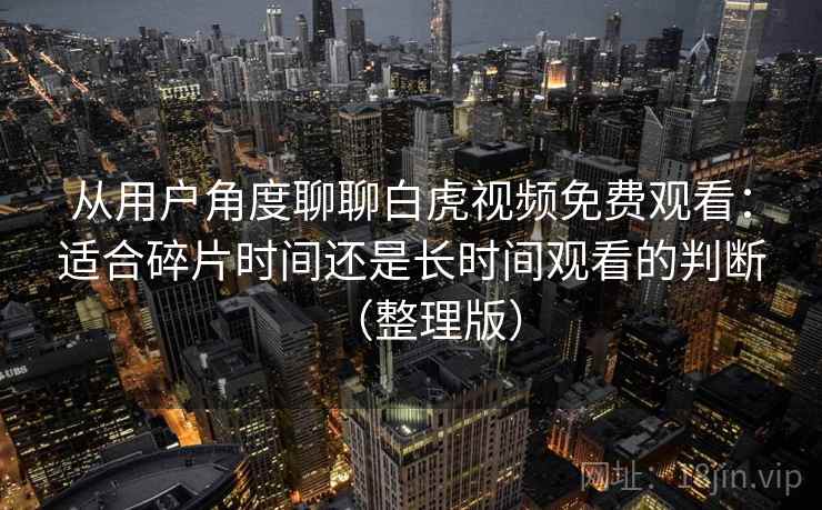 从用户角度聊聊白虎视频免费观看:适合碎片时间还是长时间观看的判断(整理版) 从用户角度聊聊白虎视频免费观看:适合碎片时间还是长时间观看的判断(整理版)